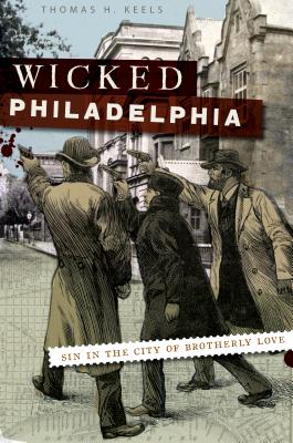 Wicked Philadelphia: Sin in the City of Brotherly Love - Keels, Thomas H