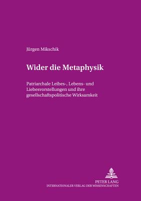 Wider die Metaphysik: Patriarchale Leibes-, Lebens- und Liebesvorstellungen und ihre gesellschaftspolitische Wirksamkeit - Von Werlhof, Claudia, and Mikschik, J?rgen