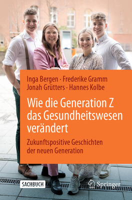 Wie Die Generation Z Das Gesundheitswesen Ver?ndert: Zukunftspositive Geschichten Der Neuen Generation - Bergen, Inga (Editor), and Gramm, Frederike (Editor), and Gr?tters, Jonah (Editor)