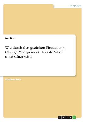 Wie durch den gezielten Einsatz von Change Management flexible Arbeit untersttzt wird - Bast, Jan