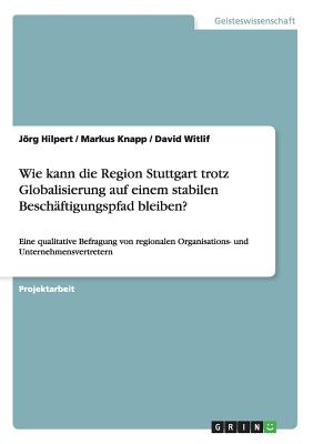 Wie kann die Region Stuttgart trotz Globalisierung auf einem stabilen Besch?ftigungspfad bleiben?: Eine qualitative Befragung von regionalen Organisations- und Unternehmensvertretern - Hilpert, Jrg, and Knapp, Markus, and Witlif, David