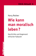 Wie Kann Man Moralisch Leben?: Geschichte Und Gegenwart Ethischer Kulturen