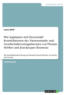 Wie legitimiert sich Herrschaft? Konstellationen der Naturzustands- und Gesellschaftsvertragstheorien von Thomas Hobbes und Jean-Jacques Rousseau: Mit abschlie?endem Bezug auf Hannah Arendts Theorie von Macht und Gewalt - Wolf, Laura