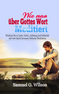 Wie man ?ber Gottes Wort meditiert: Wachsen Sie in Liebe, Gebet, Anbetung und Intimit?t mit Gott durch bewusste biblische Meditation