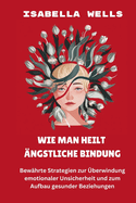 Wie man heilt ?ngstliche Bindung: Bew?hrte Strategien zur ?berwindung emotionaler Unsicherheit und zum Aufbau gesunder Beziehungen