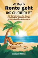 Wie man in Rente geht und gl?cklich ist: 30 Geheimnisse f?r Einen Gl?cklichen, gesunden und Wohlhabenden Ruhestand