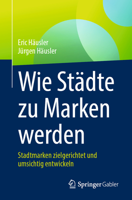 Wie Stadte zu Marken werden: Stadtmarken zielgerichtet und umsichtig entwickeln - H?usler, Eric, and H?usler, J?rgen