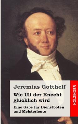 Wie Uli der Knecht glcklich wird: Eine Gabe fr Dienstboten und Meisterleute - Gotthelf, Jeremias