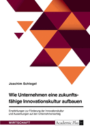 Wie Unternehmen eine zukunftsfahige Innovationskultur aufbauen. Empfehlungen zur Foerderung der Innovationskultur und Auswirkungen auf den Unternehmenserfolg