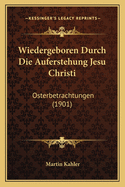 Wiedergeboren Durch Die Auferstehung Jesu Christi: Osterbetrachtungen (1901)