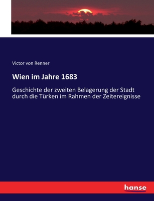 Wien Im Jahre 1683: Geschichte Der Zweiten Belagerung Der Stadt Durch Die T?rken Im Rahmen Der Zeitereignisse (Classic Reprint) - Renner, Victor Von