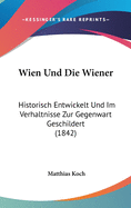 Wien Und Die Wiener: Historisch Entwickelt Und Im Verhaltnisse Zur Gegenwart Geschildert (1842)