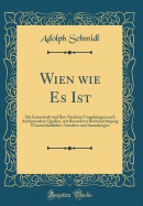 Wien Wie Es Ist: Die Kaiserstadt Und Ihre Nchsten Umgebungen Nach Authentischen Quellen, Mit Besonderer Bercksichtigung Wissenschaftlicher Anstalten Und Sammlungen (Classic Reprint)