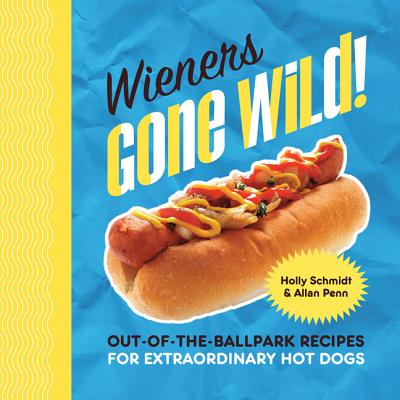 Wieners Gone Wild!: Out-Of-The-Ballpark Recipes for Extraordinary Hot Dogs - Schmidt, Holly, and Penn, Allan