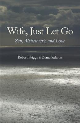 Wife, Just Let Go: Zen, Alzheimer's, and Love - Briggs, Robert, and Saltoon, Diana