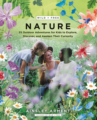 Wild and Free Nature: 25 Outdoor Adventures for Kids to Explore, Discover, and Awaken Their Curiosity - Arment, Ainsley