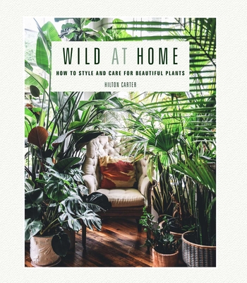 Wild at Home: How to Style and Care for Beautiful Plants - Carter, Hilton