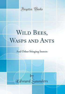 Wild Bees, Wasps and Ants: And Other Stinging Insects (Classic Reprint) - Saunders, Edward