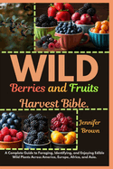 WILD Berries and Fruits Harvest Bible: A Complete Guide to Foraging, Identifying, and Enjoying Edible Wild Plants Across America, Europe, Africa, and Asia