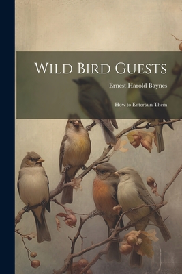 Wild Bird Guests: How to Entertain Them - Baynes, Ernest Harold