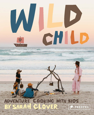 Wild Child: Adventure Cooking With Kids - Glover, Sarah, and Parker, Kat (Photographer)