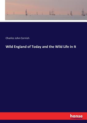 Wild England of Today and the Wild Life in It - Cornish, Charles John