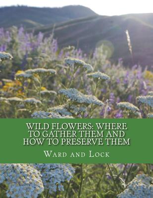 Wild Flowers: Where To Gather Them and How To Preserve Them: Also, Their Medicinal Uses - Chambers, Roger (Introduction by), and And Lock, Ward