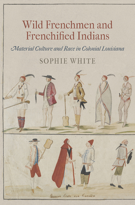 Wild Frenchmen and Frenchified Indians: Material Culture and Race in Colonial Louisiana - White, Sophie