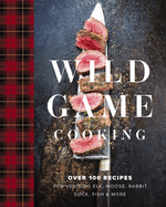 Wild Game Cooking: Over 100 Recipes for Venison, Elk, Moose, Rabbit, Duck, Fish and   More (Grilling, Smoking, And Campfire Cooking with Wild Game)