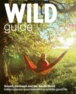Wild Guide - Devon, Cornwall and South West: Hidden Places, Great Adventures and the Good Life  (including Somerset and Dorset)