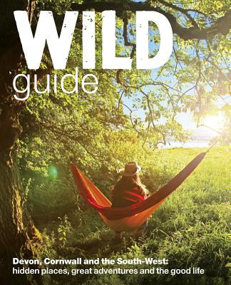 Wild Guide - Devon, Cornwall and South West: Hidden Places, Great Adventures and the Good Life  (including Somerset and Dorset) - Start, Daniel, and Pascoe, Tania, and Tinsley, Joanna