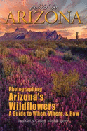 Wild in Arizona: Photographing Arizona's Wildflowers, a Guide to When, Where, & How