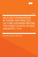 Wild Life Conservation in Theory and Practice: Lectures Delivered Before the Forest School of Yale University, 1914