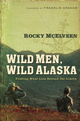 Wild Men, Wild Alaska: Finding What Lies Beyond the Limits - McElveen, Rocky