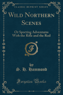 Wild Northern Scenes: Or Sporting Adventures with the Rifle and the Rod (Classic Reprint)