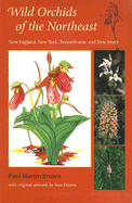 Wild Orchids of the Northeast: New England, New York, Pennsylvania, and New Jersey - Brown, Paul Martin