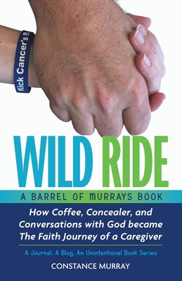 Wild Ride: How Coffee, Concealer, and Conversations with God became The Faith Journey of a Caregiver - Murray, Constance