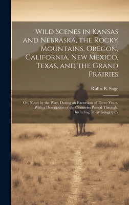 Wild Scenes in Kansas and Nebraska, the Rocky Mountains, Oregon, California, New Mexico, Texas, and the Grand Prairies: Or, Notes by the Way, During an Excursion of Three Years, With a Description of the Countries Passed Through, Including Their Geography - Sage, Rufus B
