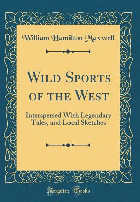 Wild Sports of the West: Interspersed with Legendary Tales, and Local Sketches (Classic Reprint) - Maxwell, William Hamilton