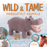 Wild & Tame Needlefelt Animals: 24 Adorable Animals to Needlefelt with Wool