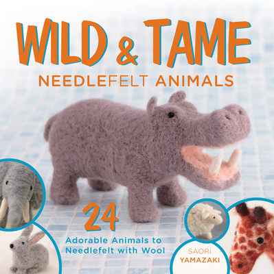 Wild & Tame Needlefelt Animals: 24 Adorable Animals to Needlefelt with Wool - Yamazaki, Saori