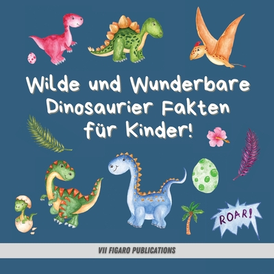 Wilde und Wunderbare Dinosaurier Fakten f?r Kinder!: Ein lustiges Dinosaurier Fakten und Aktivit?tenbuch f?r Kinder von 4-10 Jahren - Publications, VII Figaro