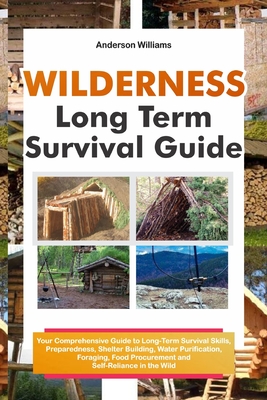 Wilderness Long Term Survival Guide: Your Comprehensive Guide to Long-Term Survival Skills, Preparedness, Shelter Building, Water Purification, Foraging, Food Procurement and Self-Reliance in the Wild - Williams, Anderson