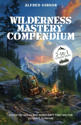 Wilderness Mastery Compendium: Essential Skills and Bushcraft First Aid for Ultimate Survival (2-in-1 Collection) - Gibson, Alfred