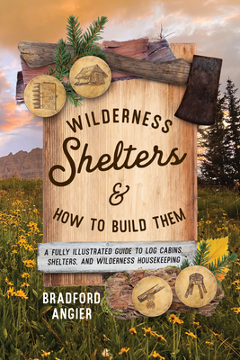 Wilderness Shelters and How to Build Them: A Fully Illustrated Guide to Log Cabins, Shelters, and Wilderness Housekeeping - Angier, Bradford