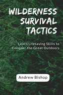 Wilderness Survival Tactics: Learn Lifesaving Skills to Conquer the Great Outdoors