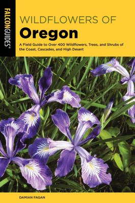 Wildflowers of Oregon: A Field Guide to Over 400 Wildflowers, Trees, and Shrubs of the Coast, Cascades, and High Desert - Fagan, Damian