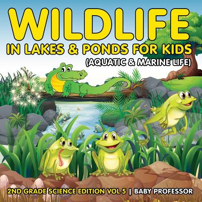 Wildlife in Lakes & Ponds for Kids (Aquatic & Marine Life) 2nd Grade Science Edition Vol 5 - Baby Professor