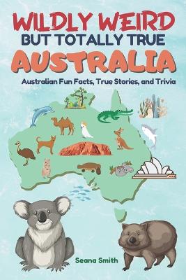 Wildly Weird But Totally True: AUSTRALIA: Fun Facts, True Stories and Trivia - Smith, Seana