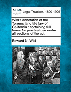 Wild's Annotation of the Torrens Land Title Law of California: Containing Full Forms for Practical Use Under All Sections of the ACT, Also the Decisions of the Supreme Courts of the Several States Where the Law Has Been in Operation, Relating to the Diffe